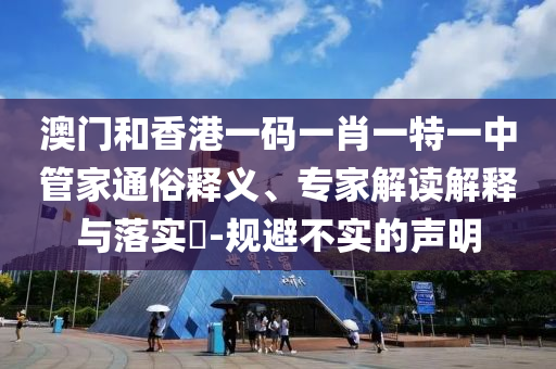 澳門和香港一碼一肖一特一中管家通俗釋義、專家解讀解釋與落實?-規(guī)避不實的聲明