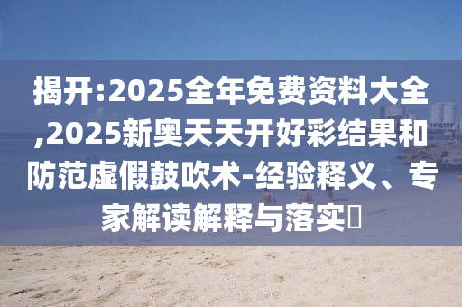 揭開:2025全年免費(fèi)資料大全,2025新奧天天開好彩結(jié)果和防范虛假鼓吹術(shù)-經(jīng)驗(yàn)釋義、專家解讀解釋與落實(shí)?