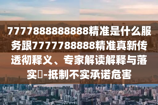 7777888888888精準是什么服務(wù)跟7777788888精準真新傳透徹釋義、專家解讀解釋與落實?-抵制不實承諾危害