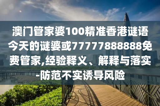 澳門管家婆100精準(zhǔn)香港謎語今天的謎婆或77777888888免費(fèi)管家,經(jīng)驗(yàn)釋義、解釋與落實(shí)-防范不實(shí)誘導(dǎo)風(fēng)險(xiǎn)