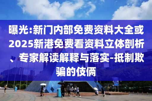 曝光:新門內(nèi)部免費資料大全或2025新港免費看資料立體剖析、專家解讀解釋與落實-抵制欺騙的伎倆