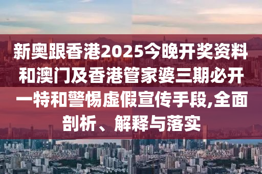 新奧跟香港2025今晚開獎(jiǎng)資料和澳門及香港管家婆三期必開一特和警惕虛假宣傳手段,全面剖析、解釋與落實(shí)