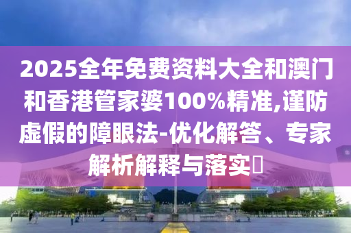 2025全年免費(fèi)資料大全和澳門和香港管家婆100%精準(zhǔn),謹(jǐn)防虛假的障眼法-優(yōu)化解答、專家解析解釋與落實(shí)?