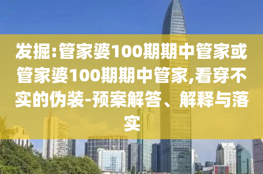 發(fā)掘:管家婆100期期中管家或管家婆100期期中管家,看穿不實(shí)的偽裝-預(yù)案解答、解釋與落實(shí)