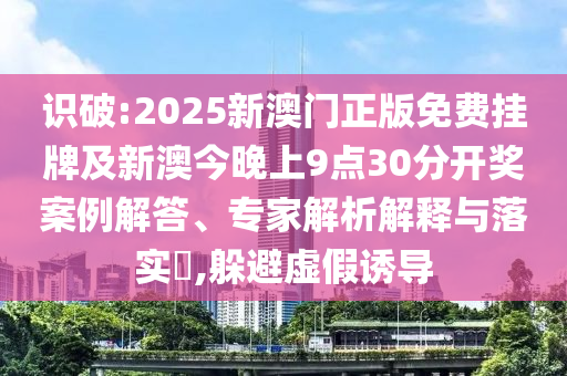 識破:2025新澳門正版免費(fèi)掛牌及新澳今晚上9點(diǎn)30分開獎案例解答、專家解析解釋與落實(shí)?,躲避虛假誘導(dǎo)