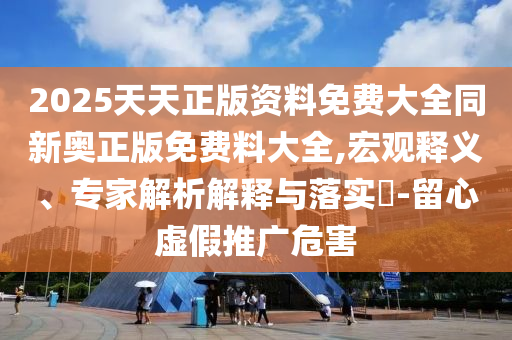 2025天天正版資料免費(fèi)大全同新奧正版免費(fèi)料大全,宏觀釋義、專家解析解釋與落實(shí)?-留心虛假推廣危害