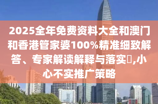 2025全年免費資料大全和澳門和香港管家婆100%精準細致解答、專家解讀解釋與落實?,小心不實推廣策略