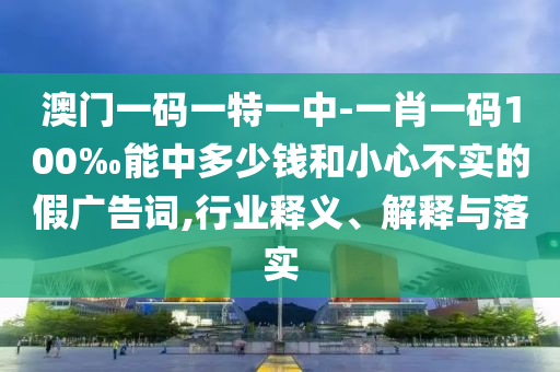 澳門一碼一特一中-一肖一碼100‰能中多少錢和小心不實(shí)的假廣告詞,行業(yè)釋義、解釋與落實(shí)