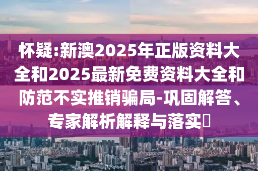 懷疑:新澳2025年正版資料大全和2025最新免費(fèi)資料大全和防范不實(shí)推銷騙局-鞏固解答、專家解析解釋與落實(shí)?