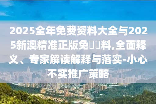 2025全年免費(fèi)資料大全與2025新澳精準(zhǔn)正版免費(fèi)資料,全面釋義、專(zhuān)家解讀解釋與落實(shí)-小心不實(shí)推廣策略