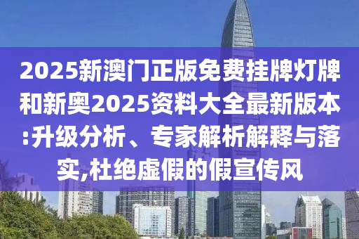 2025新澳門正版免費掛牌燈牌和新奧2025資料大全最新版本:升級分析、專家解析解釋與落實,杜絕虛假的假宣傳風(fēng)