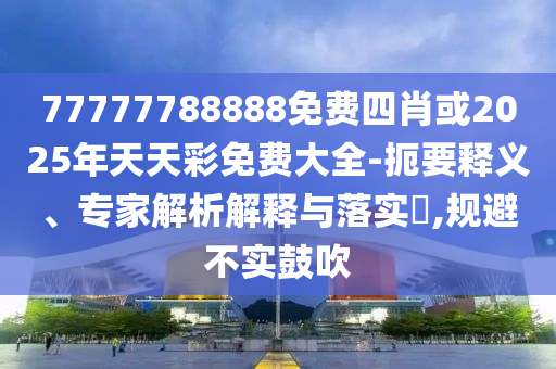 77777788888免費(fèi)四肖或2025年天天彩免費(fèi)大全-扼要釋義、專(zhuān)家解析解釋與落實(shí)?,規(guī)避不實(shí)鼓吹