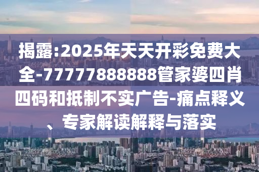 揭露:2025年天天開彩免費(fèi)大全-77777888888管家婆四肖四碼和抵制不實(shí)廣告-痛點(diǎn)釋義、專家解讀解釋與落實(shí)
