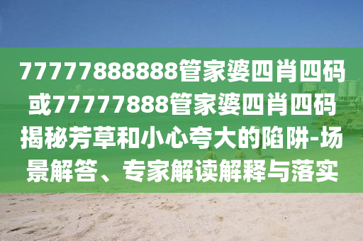 77777888888管家婆四肖四碼或77777888管家婆四肖四碼揭秘芳草和小心夸大的陷阱-場景解答、專家解讀解釋與落實(shí)
