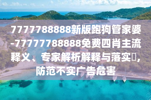 7777788888新版跑狗管家婆-77777788888免費(fèi)四肖主流釋義、專家解析解釋與落實(shí)?,防范不實(shí)廣告危害