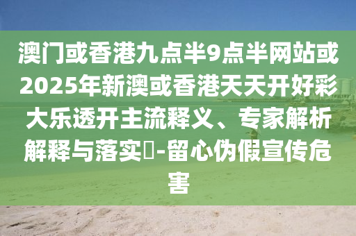 澳門(mén)或香港九點(diǎn)半9點(diǎn)半網(wǎng)站或2025年新澳或香港天天開(kāi)好彩大樂(lè)透開(kāi)主流釋義、專家解析解釋與落實(shí)?-留心偽假宣傳危害