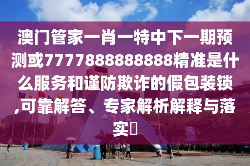 澳門管家一肖一特中下一期預(yù)測或7777888888888精準(zhǔn)是什么服務(wù)和謹(jǐn)防欺詐的假包裝鎖,可靠解答、專家解析解釋與落實?