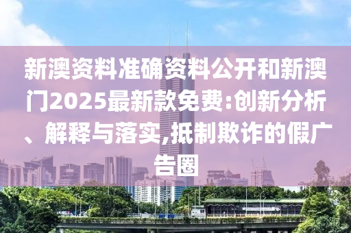 新澳資料準(zhǔn)確資料公開和新澳門2025最新款免費(fèi):創(chuàng)新分析、解釋與落實(shí),抵制欺詐的假廣告圈