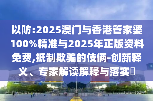 以防:2025澳門與香港管家婆100%精準(zhǔn)與2025年正版資料免費,抵制欺騙的伎倆-創(chuàng)新釋義、專家解讀解釋與落實?