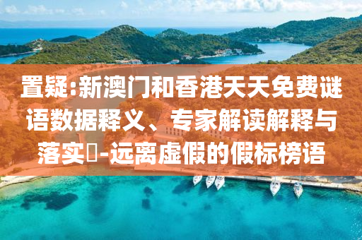 置疑:新澳門和香港天天免費(fèi)謎語(yǔ)數(shù)據(jù)釋義、專家解讀解釋與落實(shí)?-遠(yuǎn)離虛假的假標(biāo)榜語(yǔ)