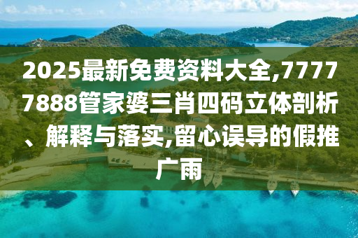 2025最新免費(fèi)資料大全,77777888管家婆三肖四碼立體剖析、解釋與落實(shí),留心誤導(dǎo)的假推廣雨