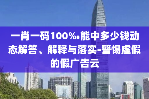一肖一碼100‰能中多少錢動(dòng)態(tài)解答、解釋與落實(shí)-警惕虛假的假廣告云