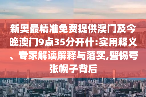 新奧最精準(zhǔn)免費(fèi)提供澳門及今晚澳門9點(diǎn)35分開什:實(shí)用釋義、專家解讀解釋與落實(shí),警惕夸張幌子背后