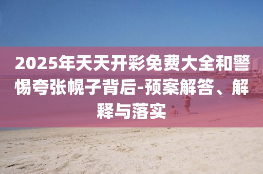 2025年天天開彩免費(fèi)大全和警惕夸張幌子背后-預(yù)案解答、解釋與落實(shí)