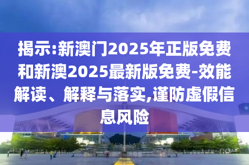 揭示:新澳門2025年正版免費(fèi)和新澳2025最新版免費(fèi)-效能解讀、解釋與落實(shí),謹(jǐn)防虛假信息風(fēng)險(xiǎn)