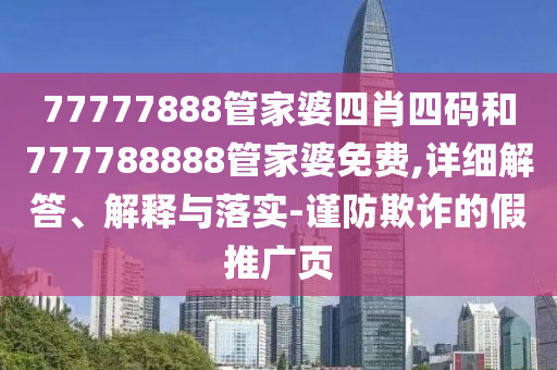 77777888管家婆四肖四碼和777788888管家婆免費,詳細解答、解釋與落實-謹防欺詐的假推廣頁