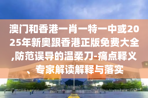 澳門和香港一肖一特一中或2025年新奧跟香港正版免費大全,防范誤導的溫柔刀-痛點釋義、專家解讀解釋與落實