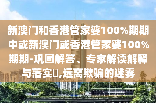 新澳門和香港管家婆100%期期中或新澳門或香港管家婆100%期期-鞏固解答、專家解讀解釋與落實(shí)?,遠(yuǎn)離欺騙的迷霧