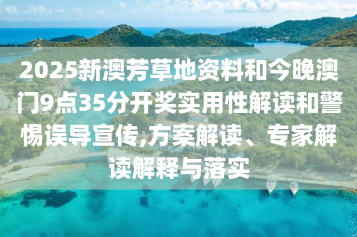 2025新澳芳草地資料和今晚澳門9點(diǎn)35分開獎(jiǎng)實(shí)用性解讀和警惕誤導(dǎo)宣傳,方案解讀、專家解讀解釋與落實(shí)