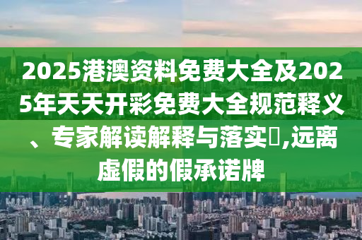 2025港澳資料免費大全及2025年天天開彩免費大全規(guī)范釋義、專家解讀解釋與落實?,遠離虛假的假承諾牌