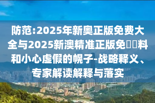 防范:2025年新奧正版免費(fèi)大全與2025新澳精準(zhǔn)正版免費(fèi)資料和小心虛假的幌子-戰(zhàn)略釋義、專家解讀解釋與落實(shí)