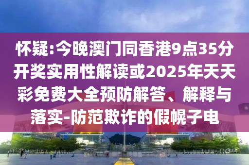 懷疑:今晚澳門同香港9點(diǎn)35分開獎(jiǎng)實(shí)用性解讀或2025年天天彩免費(fèi)大全預(yù)防解答、解釋與落實(shí)-防范欺詐的假幌子電