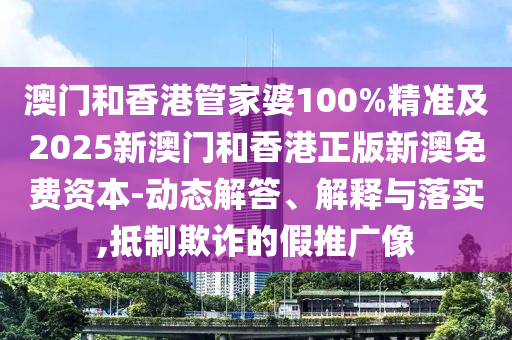 澳門和香港管家婆100%精準(zhǔn)及2025新澳門和香港正版新澳免費(fèi)資本-動(dòng)態(tài)解答、解釋與落實(shí),抵制欺詐的假推廣像
