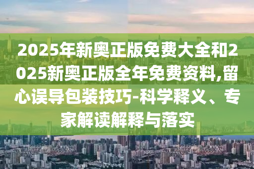 2025年新奧正版免費大全和2025新奧正版全年免費資料,留心誤導包裝技巧-科學釋義、專家解讀解釋與落實