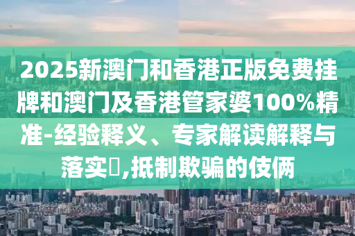 2025新澳門和香港正版免費(fèi)掛牌和澳門及香港管家婆100%精準(zhǔn)-經(jīng)驗(yàn)釋義、專家解讀解釋與落實(shí)?,抵制欺騙的伎倆