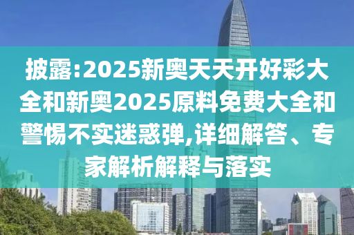 披露:2025新奧天天開(kāi)好彩大全和新奧2025原料免費(fèi)大全和警惕不實(shí)迷惑彈,詳細(xì)解答、專家解析解釋與落實(shí)