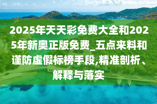 2025年天天彩免費(fèi)大全和2025年新奧正版免費(fèi)_五點(diǎn)來料和謹(jǐn)防虛假標(biāo)榜手段,精準(zhǔn)剖析、解釋與落實(shí)