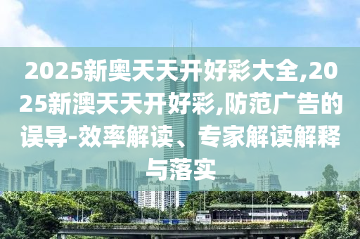 2025新奧天天開好彩大全,2025新澳天天開好彩,防范廣告的誤導(dǎo)-效率解讀、專家解讀解釋與落實(shí)
