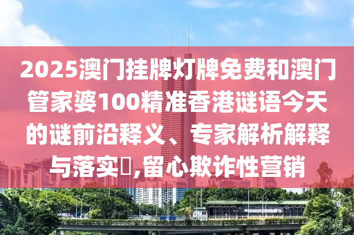 2025澳門掛牌燈牌免費(fèi)和澳門管家婆100精準(zhǔn)香港謎語今天的謎前沿釋義、專家解析解釋與落實(shí)?,留心欺詐性營銷