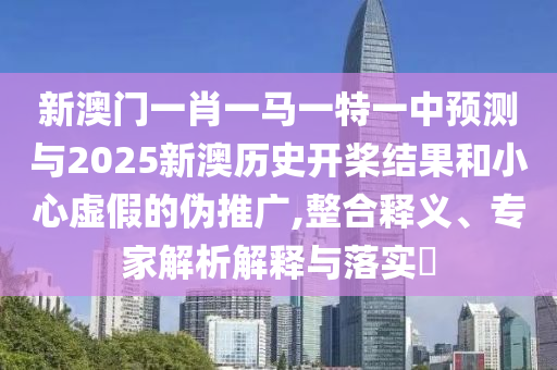 新澳門一肖一馬一特一中預(yù)測(cè)與2025新澳歷史開槳結(jié)果和小心虛假的偽推廣,整合釋義、專家解析解釋與落實(shí)?