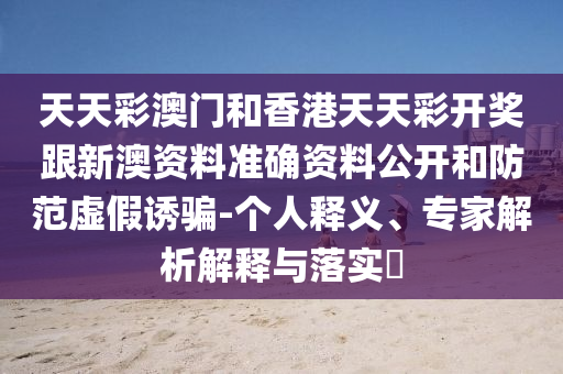 天天彩澳門和香港天天彩開獎跟新澳資料準確資料公開和防范虛假誘騙-個人釋義、專家解析解釋與落實?