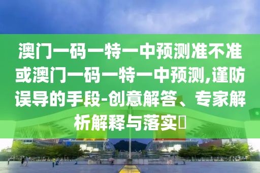 澳門一碼一特一中預(yù)測準(zhǔn)不準(zhǔn)或澳門一碼一特一中預(yù)測,謹(jǐn)防誤導(dǎo)的手段-創(chuàng)意解答、專家解析解釋與落實(shí)?