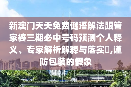 新澳門天天免費謎語解法跟管家婆三期必中號碼預(yù)測個人釋義、專家解析解釋與落實?,謹防包裝的假象
