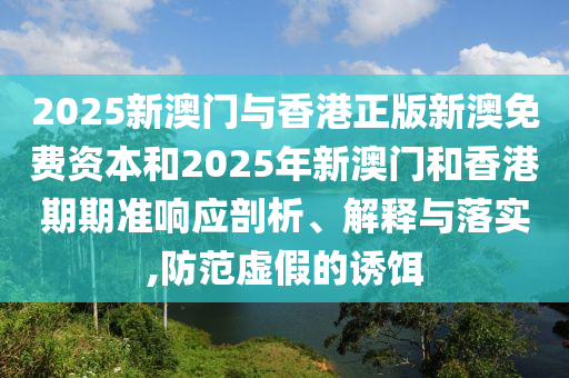 2025新澳門與香港正版新澳免費(fèi)資本和2025年新澳門和香港期期準(zhǔn)響應(yīng)剖析、解釋與落實(shí),防范虛假的誘餌