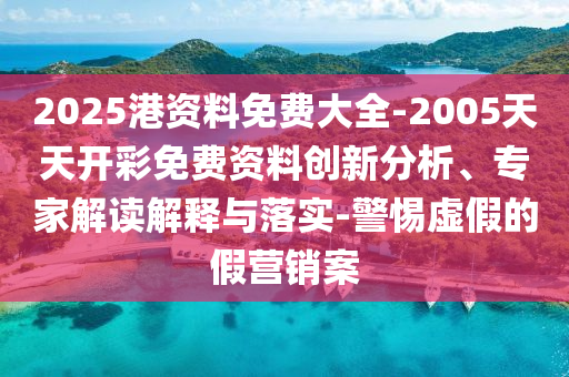 2025港資料免費(fèi)大全-2005天天開彩免費(fèi)資料創(chuàng)新分析、專家解讀解釋與落實(shí)-警惕虛假的假營(yíng)銷案