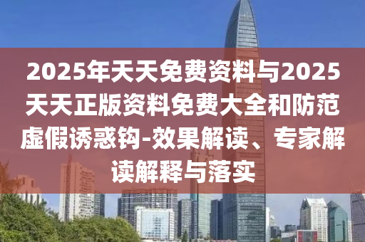 2025年天天免費(fèi)資料與2025天天正版資料免費(fèi)大全和防范虛假誘惑鉤-效果解讀、專家解讀解釋與落實(shí)